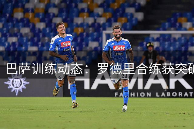 巴萨训练动态：罗德里合练获突破 巴尔德重返训练场