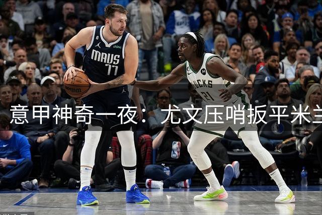 意甲神奇一夜：尤文压哨扳平米兰，六队战平多项纪录诞生