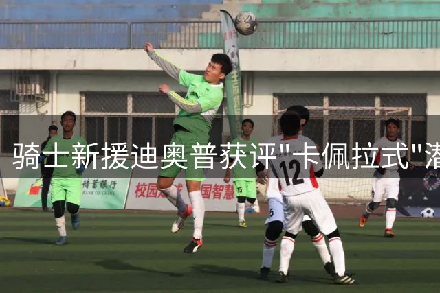骑士新援迪奥普获评"卡佩拉式"潜力 哈登或成催化剂